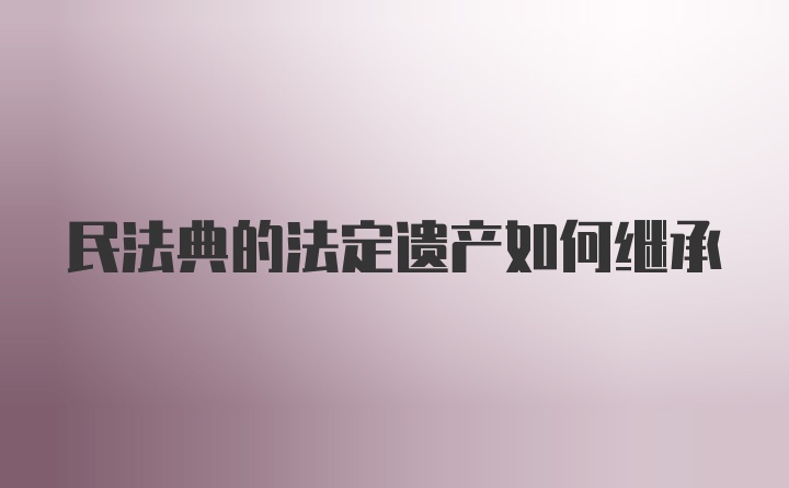 民法典的法定遗产如何继承