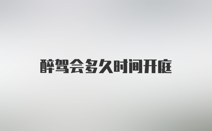 醉驾会多久时间开庭