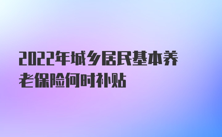 2022年城乡居民基本养老保险何时补贴