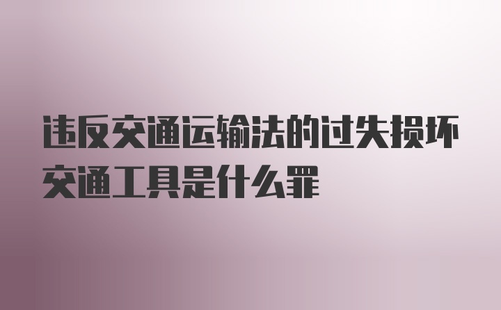 违反交通运输法的过失损坏交通工具是什么罪