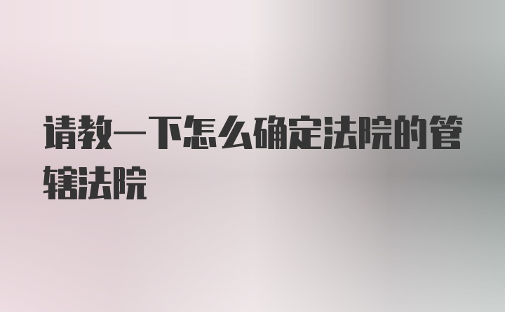 请教一下怎么确定法院的管辖法院