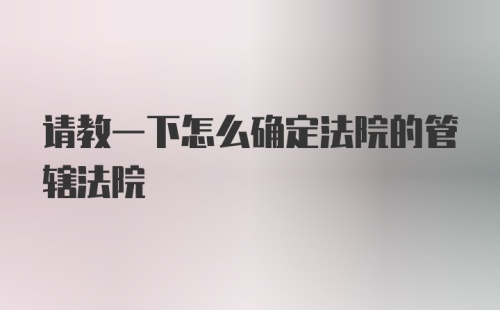 请教一下怎么确定法院的管辖法院