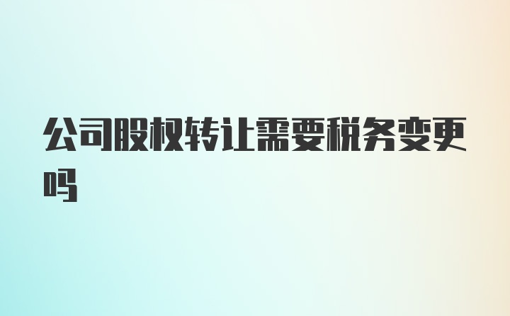 公司股权转让需要税务变更吗