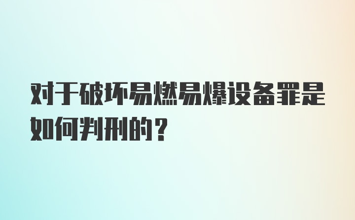 对于破坏易燃易爆设备罪是如何判刑的?