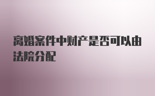 离婚案件中财产是否可以由法院分配