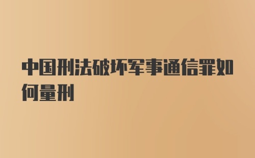 中国刑法破坏军事通信罪如何量刑