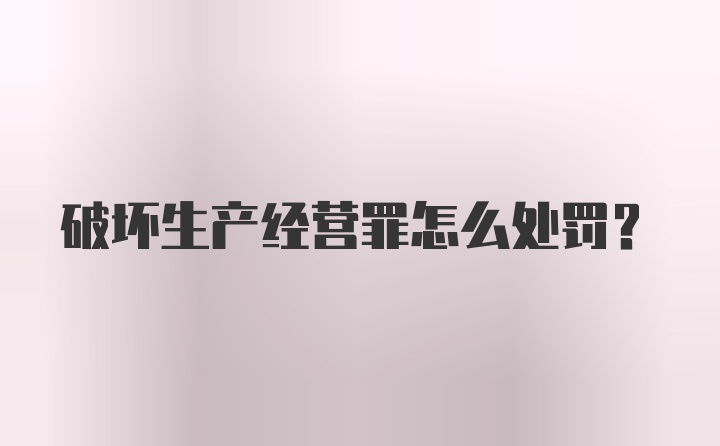 破坏生产经营罪怎么处罚？