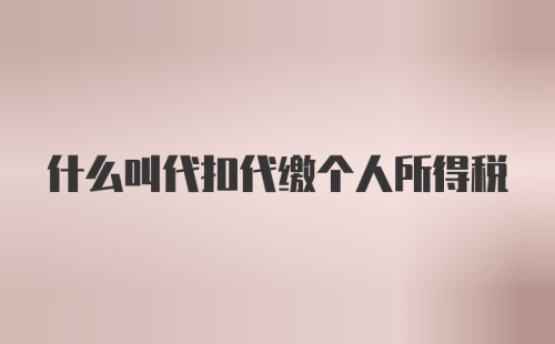 什么叫代扣代缴个人所得税