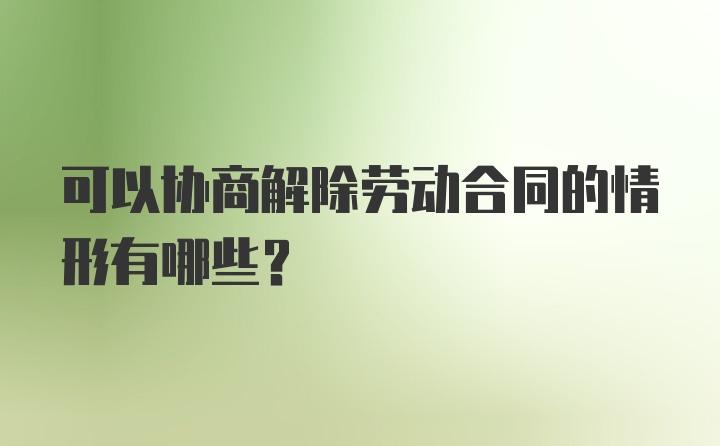 可以协商解除劳动合同的情形有哪些？