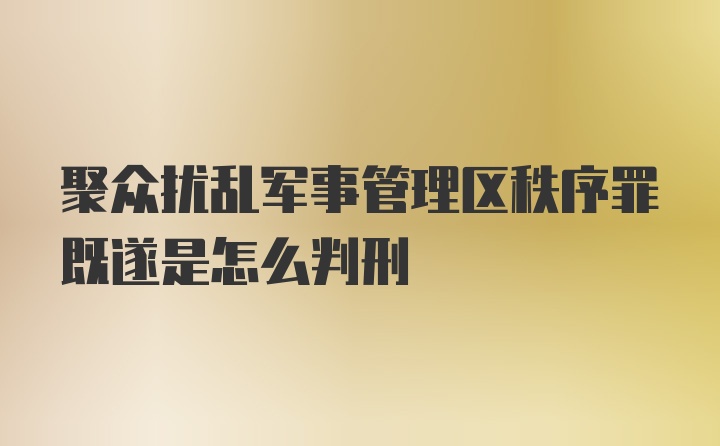 聚众扰乱军事管理区秩序罪既遂是怎么判刑