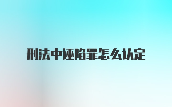 刑法中诬陷罪怎么认定