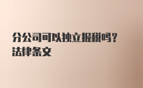 分公司可以独立报税吗? 法律条文