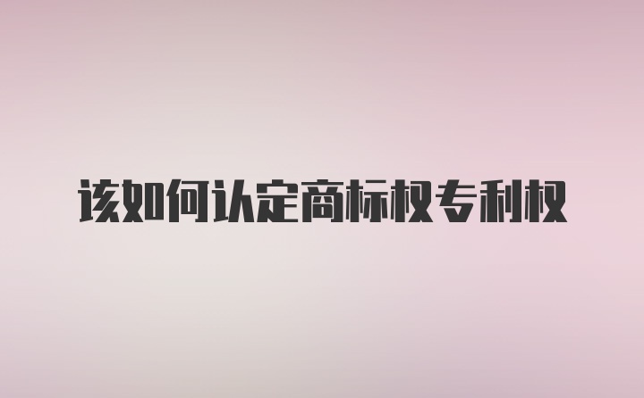 该如何认定商标权专利权