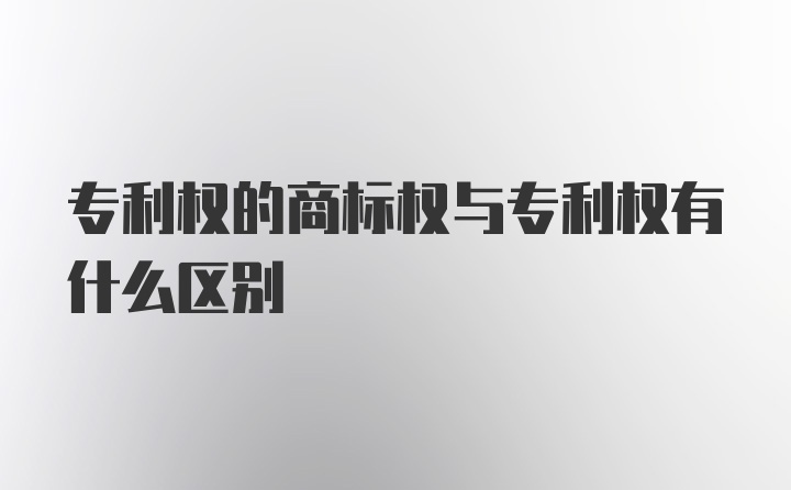 专利权的商标权与专利权有什么区别