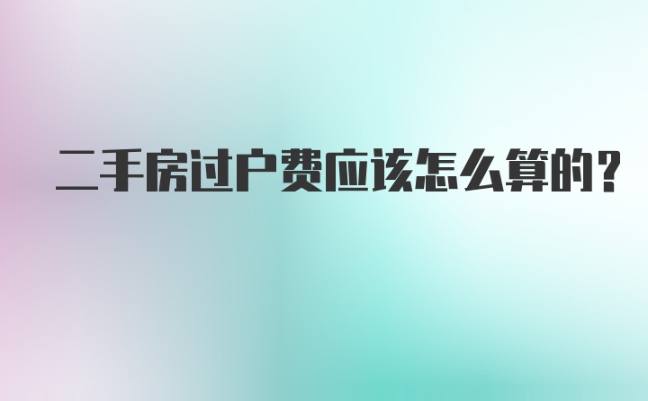 二手房过户费应该怎么算的?