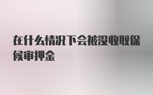 在什么情况下会被没收取保候审押金