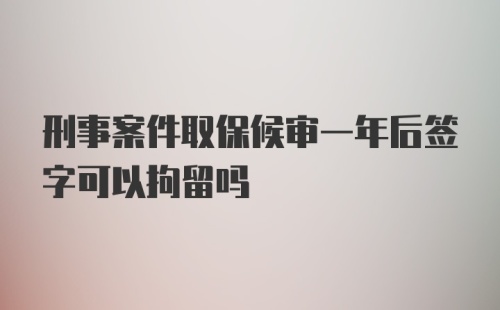 刑事案件取保候审一年后签字可以拘留吗