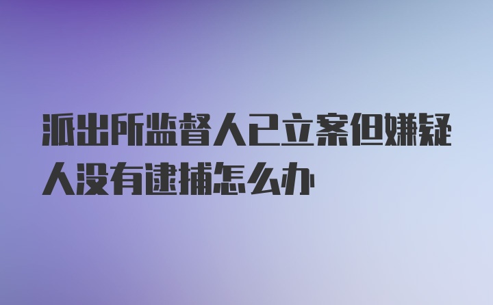 派出所监督人已立案但嫌疑人没有逮捕怎么办