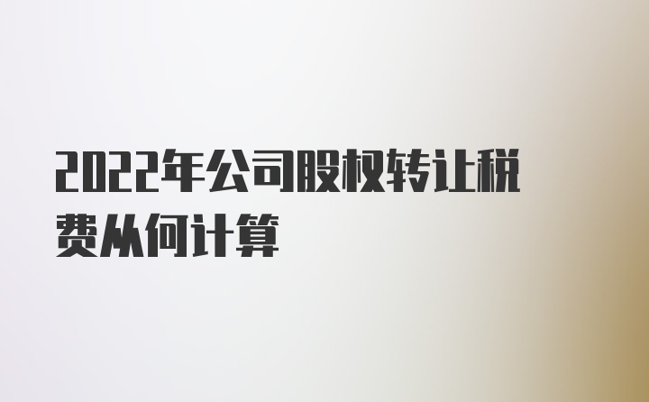 2022年公司股权转让税费从何计算