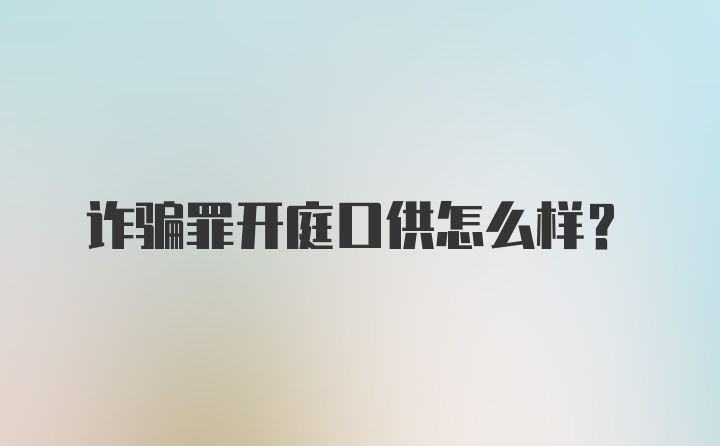 诈骗罪开庭口供怎么样？