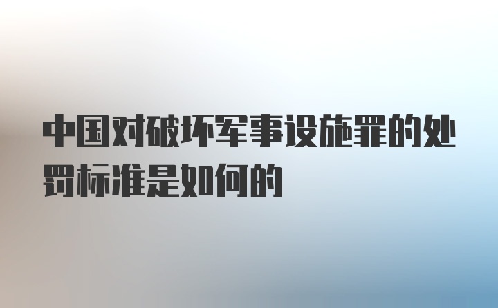 中国对破坏军事设施罪的处罚标准是如何的