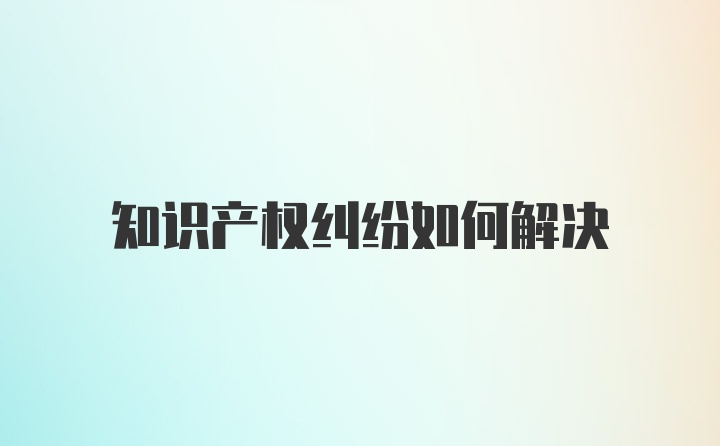 知识产权纠纷如何解决