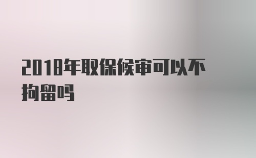 2018年取保候审可以不拘留吗