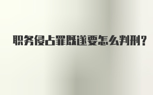 职务侵占罪既遂要怎么判刑？