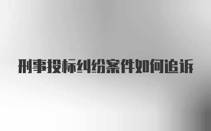 刑事投标纠纷案件如何追诉