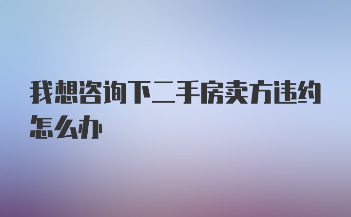 我想咨询下二手房卖方违约怎么办