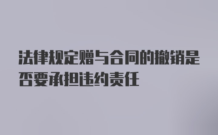 法律规定赠与合同的撤销是否要承担违约责任