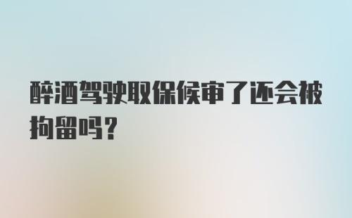 醉酒驾驶取保候审了还会被拘留吗?