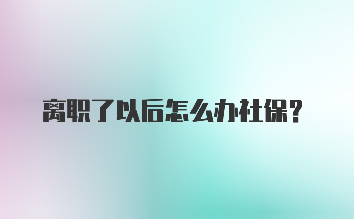 离职了以后怎么办社保？