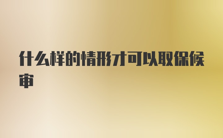 什么样的情形才可以取保候审