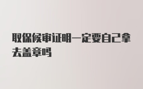 取保候审证明一定要自己拿去盖章吗