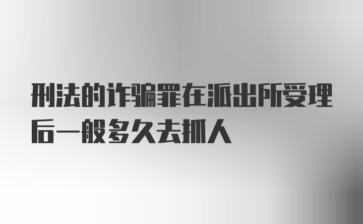 刑法的诈骗罪在派出所受理后一般多久去抓人