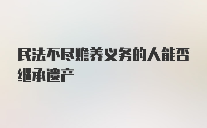 民法不尽赡养义务的人能否继承遗产