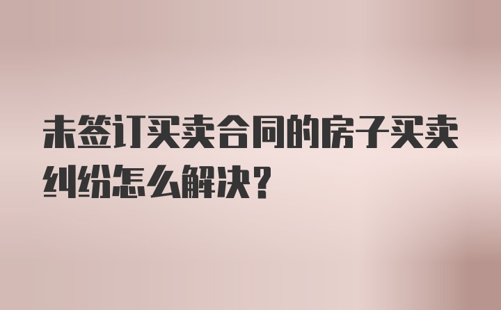 未签订买卖合同的房子买卖纠纷怎么解决？