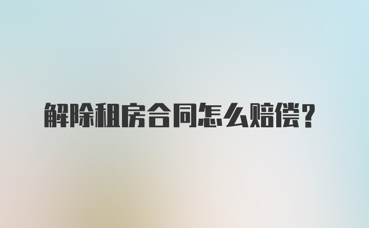 解除租房合同怎么赔偿?