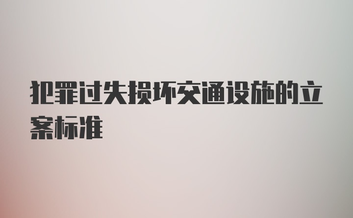 犯罪过失损坏交通设施的立案标准