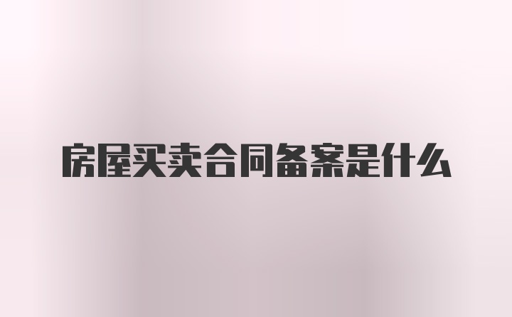 房屋买卖合同备案是什么