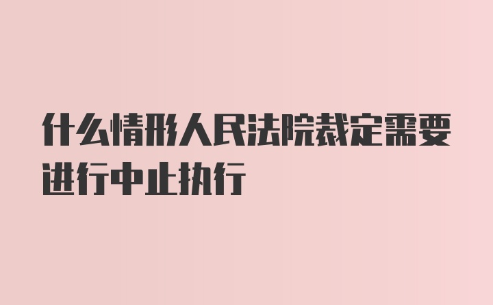 什么情形人民法院裁定需要进行中止执行