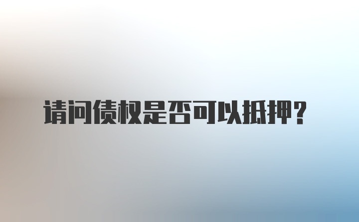 请问债权是否可以抵押？