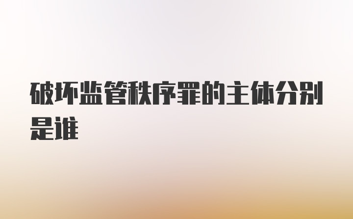 破坏监管秩序罪的主体分别是谁