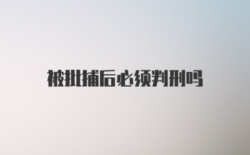 被批捕后必须判刑吗