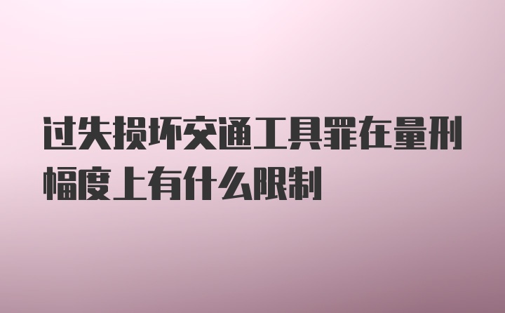 过失损坏交通工具罪在量刑幅度上有什么限制