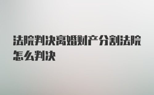 法院判决离婚财产分割法院怎么判决