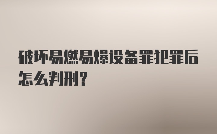 破坏易燃易爆设备罪犯罪后怎么判刑？