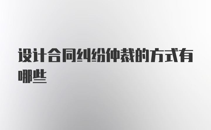 设计合同纠纷仲裁的方式有哪些