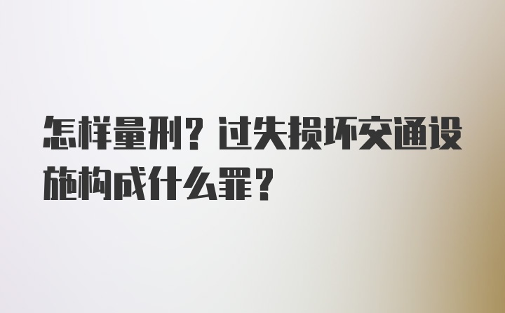 怎样量刑？过失损坏交通设施构成什么罪？